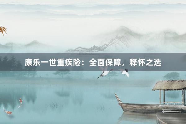 康乐一世重疾险：全面保障，释怀之选