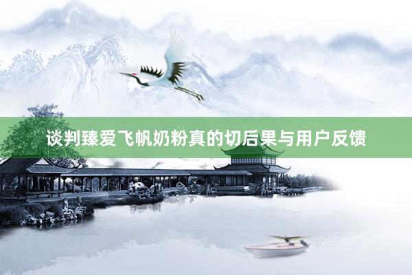 谈判臻爱飞帆奶粉真的切后果与用户反馈