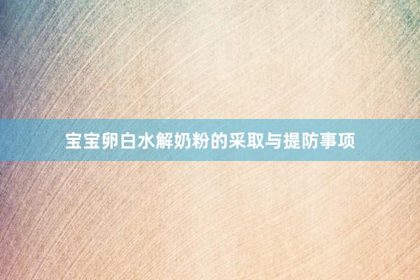 宝宝卵白水解奶粉的采取与提防事项