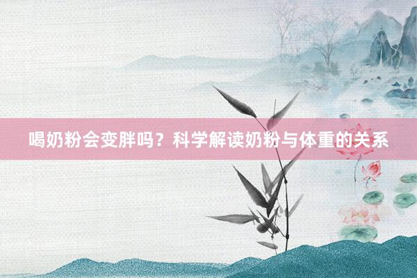 喝奶粉会变胖吗？科学解读奶粉与体重的关系