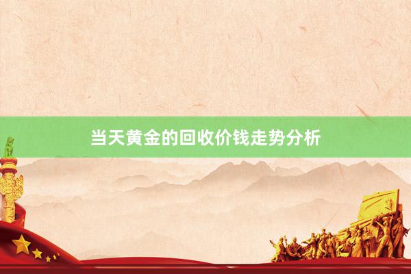 当天黄金的回收价钱走势分析