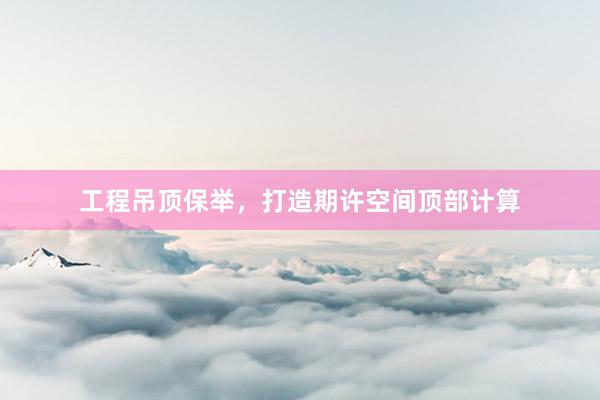 工程吊顶保举，打造期许空间顶部计算