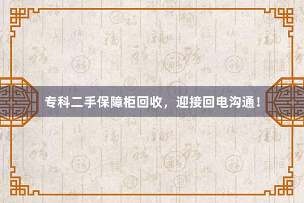 专科二手保障柜回收，迎接回电沟通！
