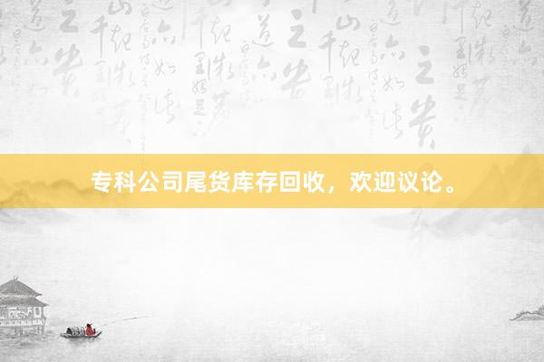 专科公司尾货库存回收，欢迎议论。