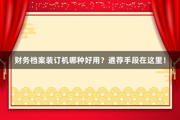财务档案装订机哪种好用？遴荐手段在这里！