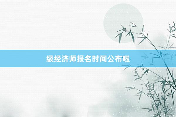 级经济师报名时间公布啦