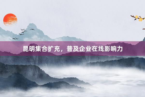昆明集合扩充，普及企业在线影响力