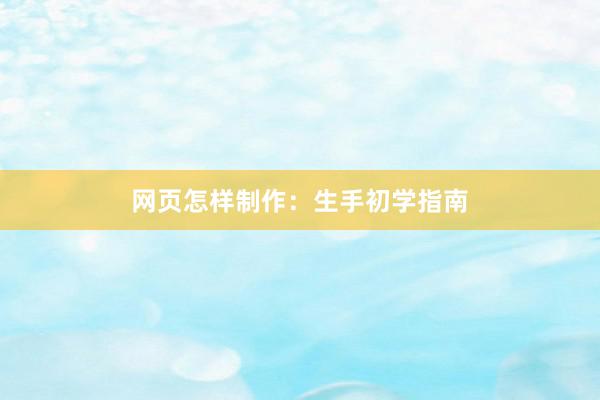 网页怎样制作：生手初学指南
