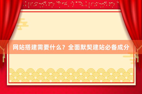 网站搭建需要什么？全面默契建站必备成分