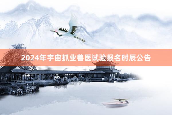 2024年宇宙抓业兽医试验报名时辰公告