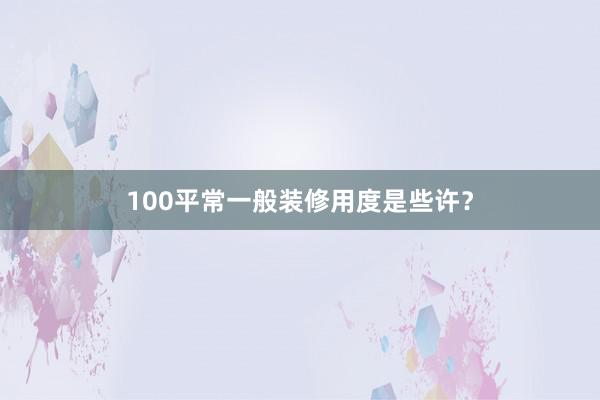 100平常一般装修用度是些许？