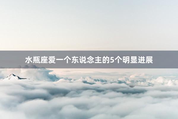 水瓶座爱一个东说念主的5个明显进展