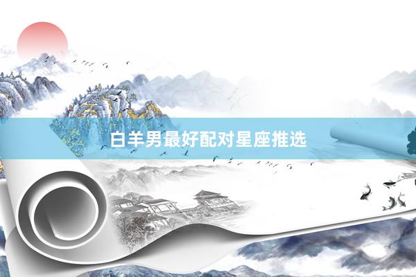 白羊男最好配对星座推选