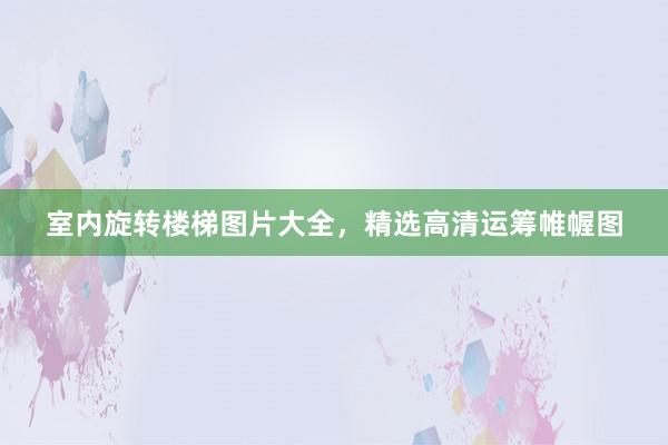 室内旋转楼梯图片大全，精选高清运筹帷幄图