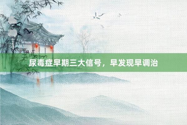 尿毒症早期三大信号，早发现早调治