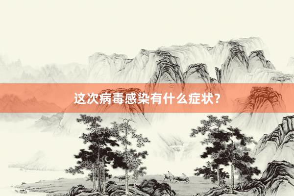 这次病毒感染有什么症状？